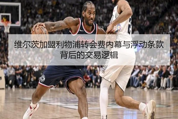 维尔茨加盟利物浦转会费内幕与浮动条款背后的交易逻辑